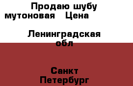 Продаю шубу мутоновая › Цена ­ 13 000 - Ленинградская обл., Санкт-Петербург г. Одежда, обувь и аксессуары » Женская одежда и обувь   . Ленинградская обл.